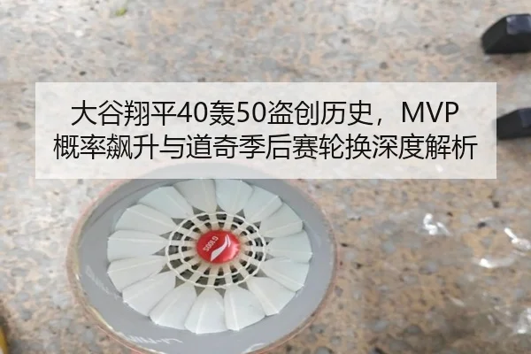 大谷翔平40轰50盗创历史，MVP概率飙升与道奇季后赛轮换深度解析