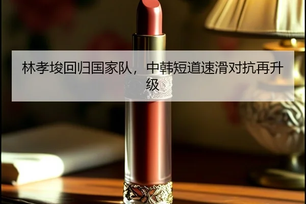 林孝埈回归国家队，中韩短道速滑对抗再升级