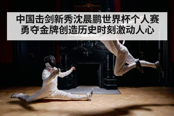 中国击剑新秀沈晨鹏世界杯个人赛勇夺金牌创造历史时刻激动人心
