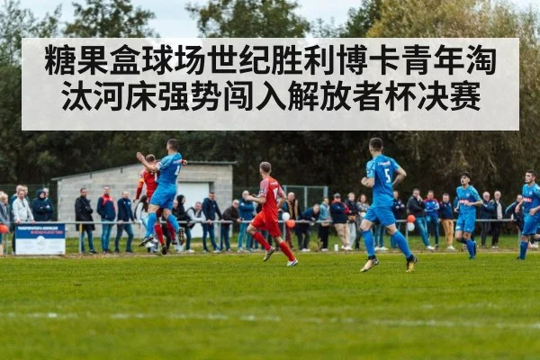 糖果盒球场世纪胜利博卡青年淘汰河床强势闯入解放者杯决赛