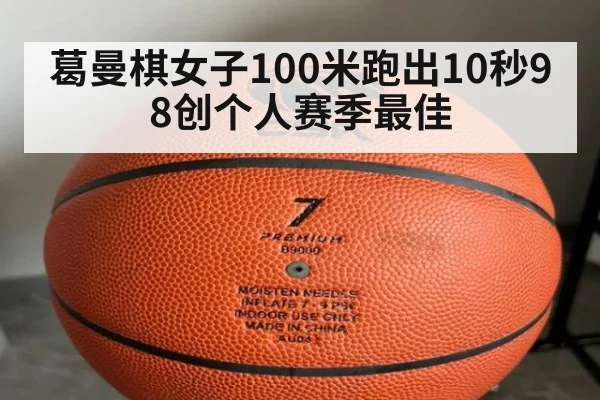 葛曼棋女子100米跑出10秒98创个人赛季最佳