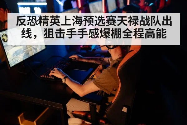 反恐精英上海预选赛天禄战队出线，狙击手手感爆棚全程高能