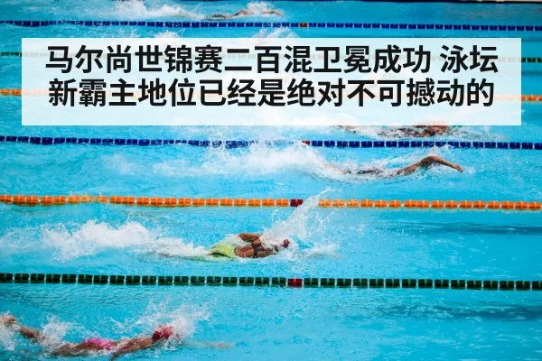 马尔尚世锦赛二百混卫冕成功 泳坛新霸主地位已经是绝对不可撼动的