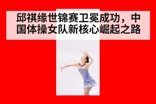 邱祺缘世锦赛卫冕成功，中国体操女队新核心崛起之路